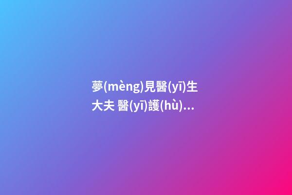 夢(mèng)見醫(yī)生 大夫 醫(yī)護(hù)人員　周公解夢(mèng)之夢(mèng)到醫(yī)生 大夫 醫(yī)護(hù)人員